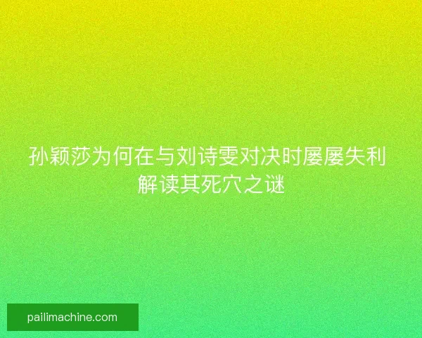 孙颖莎为何在与刘诗雯对决时屡屡失利 解读其死穴之谜
