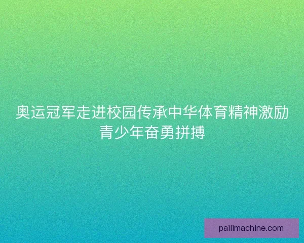 奥运冠军走进校园传承中华体育精神激励青少年奋勇拼搏