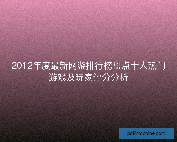 2012年度最新网游排行榜盘点十大热门游戏及玩家评分分析