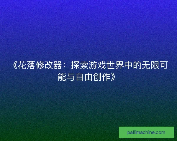 《花落修改器：探索游戏世界中的无限可能与自由创作》