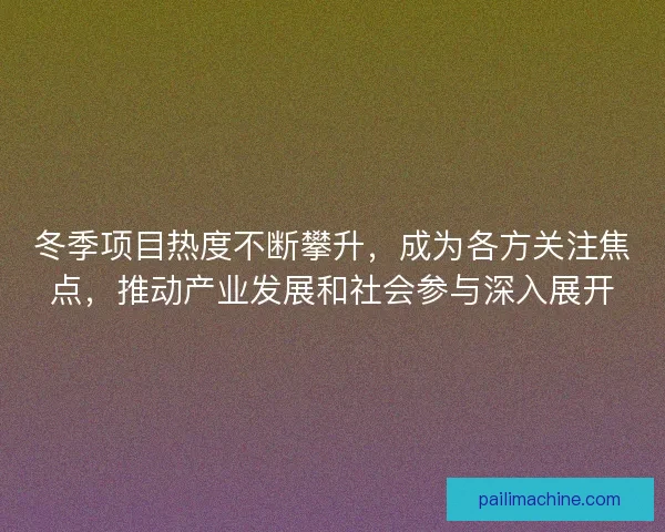 冬季项目热度不断攀升，成为各方关注焦点，推动产业发展和社会参与深入展开